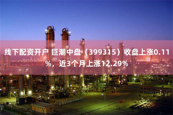 线下配资开户 巨潮中盘（399315）收盘上涨0.11%，近3个月上涨12.29%