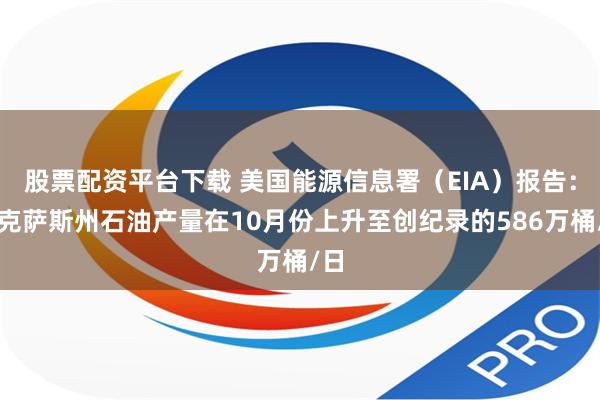 股票配资平台下载 美国能源信息署（EIA）报告：得克萨斯州石油产量在10月份上升至创纪录的586万桶/日