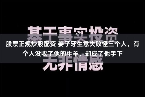 股票正规炒股配资 姜子牙生意失败怪三个人，有个人没收了他的牛羊，却成了他手下