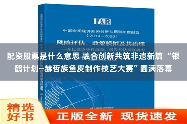 配资股票是什么意思 融合创新共筑非遗新篇 “银鹤计划—赫哲族鱼皮制作技艺大赛”圆满落幕