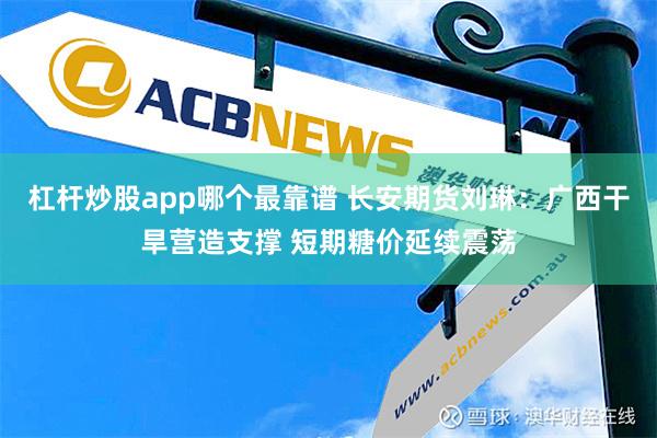 杠杆炒股app哪个最靠谱 长安期货刘琳：广西干旱营造支撑 短期糖价延续震荡