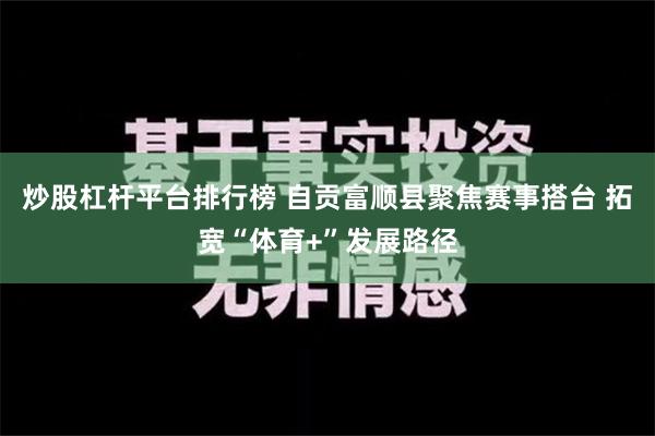 炒股杠杆平台排行榜 自贡富顺县聚焦赛事搭台 拓宽“体育+”发展路径