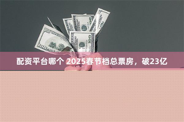 配资平台哪个 2025春节档总票房，破23亿