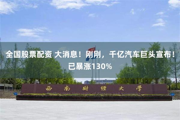 全国股票配资 大消息！刚刚，千亿汽车巨头宣布！已暴涨130%