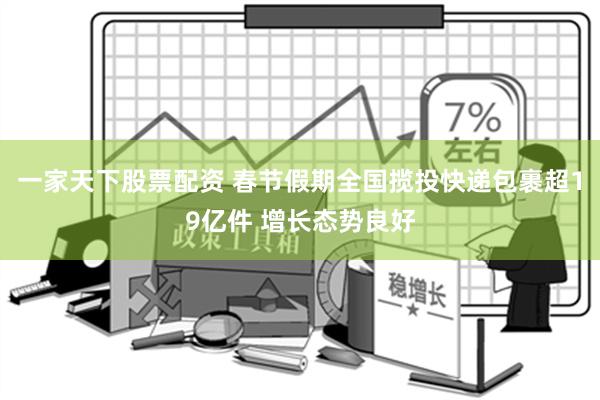 一家天下股票配资 春节假期全国揽投快递包裹超19亿件 增长态势良好